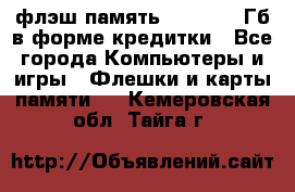 флэш-память   16 - 64 Гб в форме кредитки - Все города Компьютеры и игры » Флешки и карты памяти   . Кемеровская обл.,Тайга г.